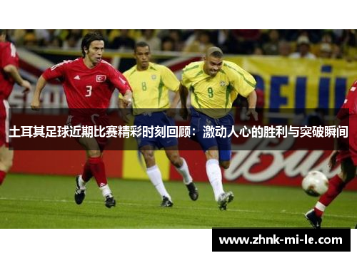 土耳其足球近期比赛精彩时刻回顾：激动人心的胜利与突破瞬间