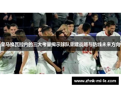皇马换瓦拉内的三大考量揭示球队重建战略与防线未来方向