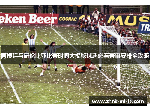 阿根廷与哥伦比亚比赛时间大揭秘球迷必看赛事安排全攻略