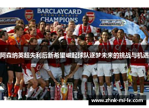 阿森纳英超失利后新希望崛起球队逐梦未来的挑战与机遇