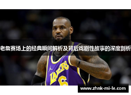 老詹赛场上的经典瞬间解析及背后戏剧性故事的深度剖析