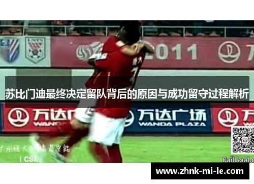 苏比门迪最终决定留队背后的原因与成功留守过程解析