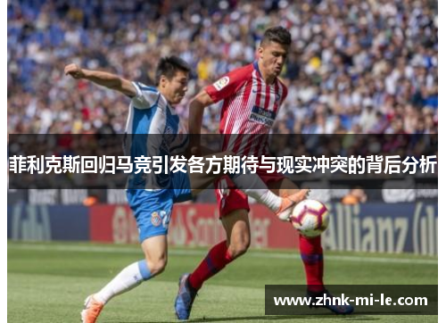 菲利克斯回归马竞引发各方期待与现实冲突的背后分析