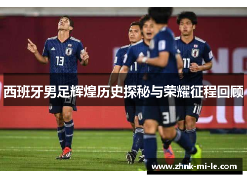 西班牙男足辉煌历史探秘与荣耀征程回顾