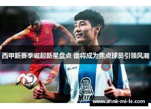 西甲新赛季崛起新星盘点 谁将成为焦点球员引领风潮