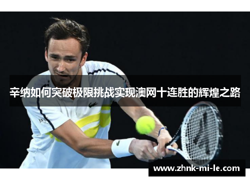 辛纳如何突破极限挑战实现澳网十连胜的辉煌之路