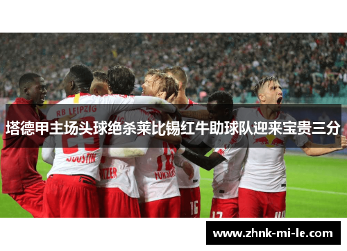 塔德甲主场头球绝杀莱比锡红牛助球队迎来宝贵三分