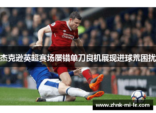 杰克逊英超赛场屡错单刀良机展现进球荒困扰