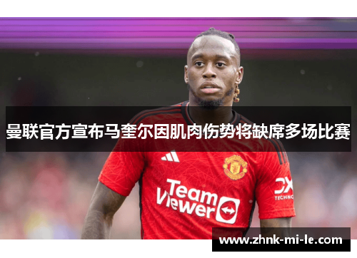 曼联官方宣布马奎尔因肌肉伤势将缺席多场比赛