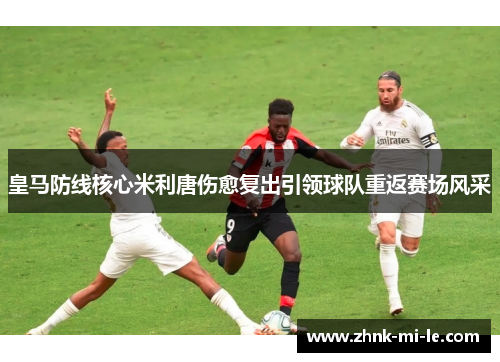 皇马防线核心米利唐伤愈复出引领球队重返赛场风采