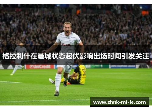 格拉利什在曼城状态起伏影响出场时间引发关注
