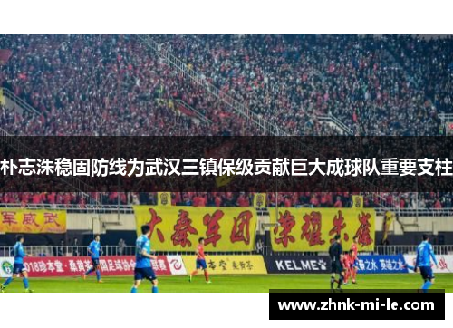 朴志洙稳固防线为武汉三镇保级贡献巨大成球队重要支柱