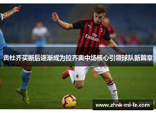 贡杜齐买断后逐渐成为拉齐奥中场核心引领球队新篇章