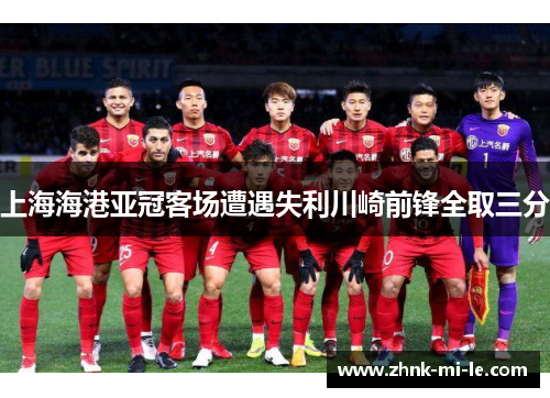 上海海港亚冠客场遭遇失利川崎前锋全取三分
