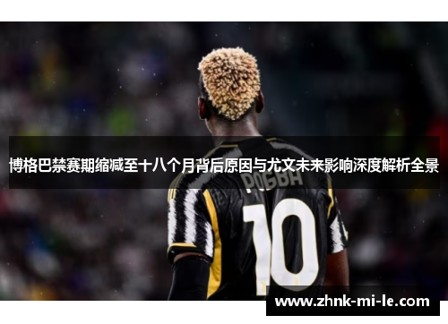 博格巴禁赛期缩减至十八个月背后原因与尤文未来影响深度解析全景