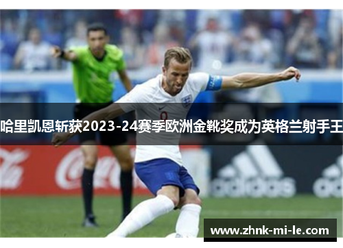 哈里凯恩斩获2023-24赛季欧洲金靴奖成为英格兰射手王